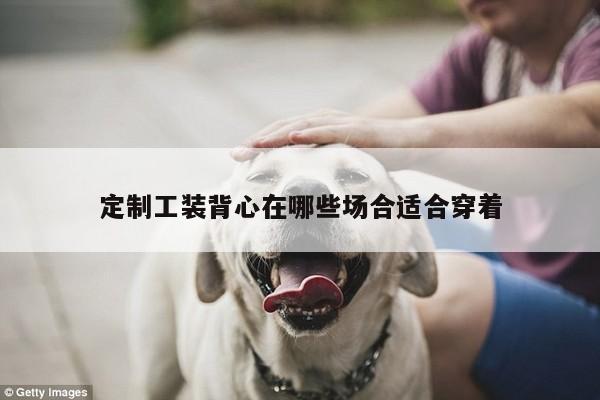 定制工装背心在哪些场合适合穿着-德赢vwin官方网站